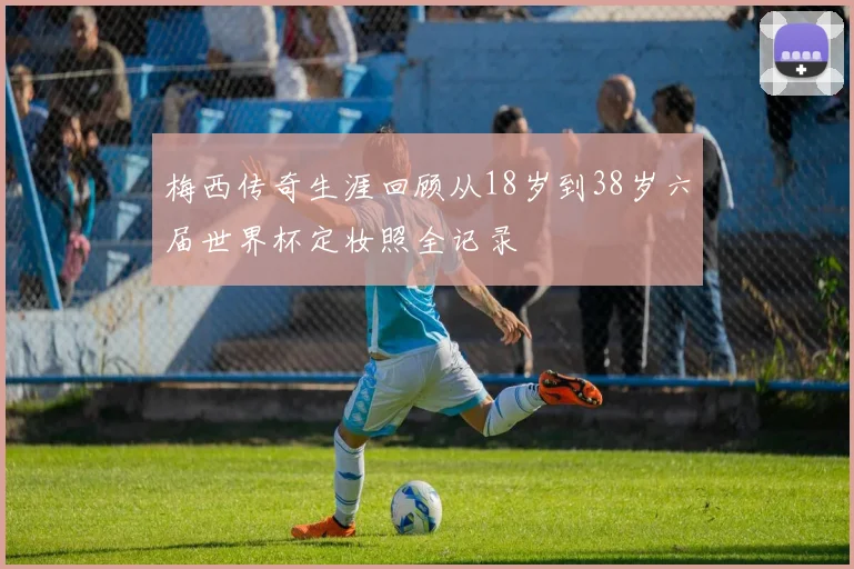 梅西传奇生涯回顾从18岁到38岁六届世界杯定妆照全记录