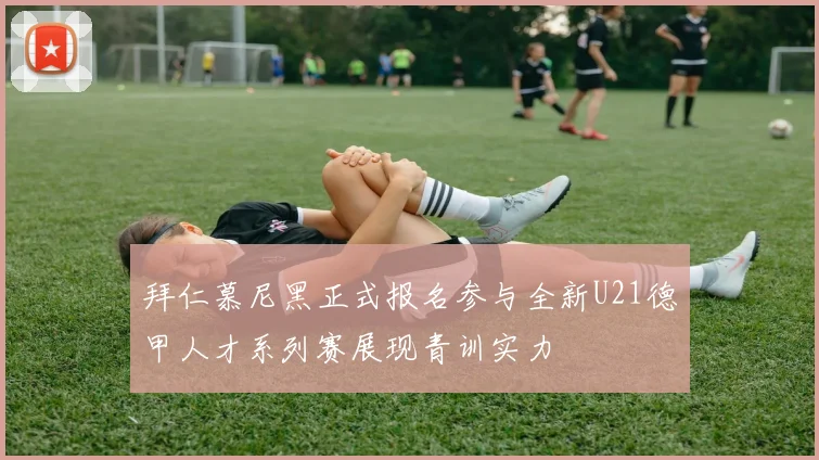 拜仁慕尼黑正式报名参与全新U21德甲人才系列赛展现青训实力