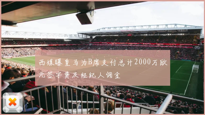 西媒曝皇马为B席支付总计2000万欧元签字费及经纪人佣金