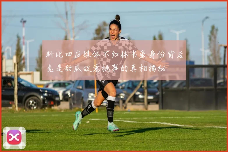 科比回应媒体不知林书豪身份背后竟是甜瓜故意挑事的真相揭秘