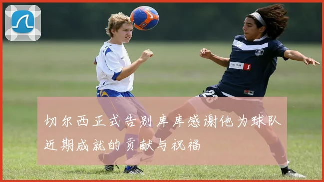 切尔西正式告别库库感谢他为球队近期成就的贡献与祝福