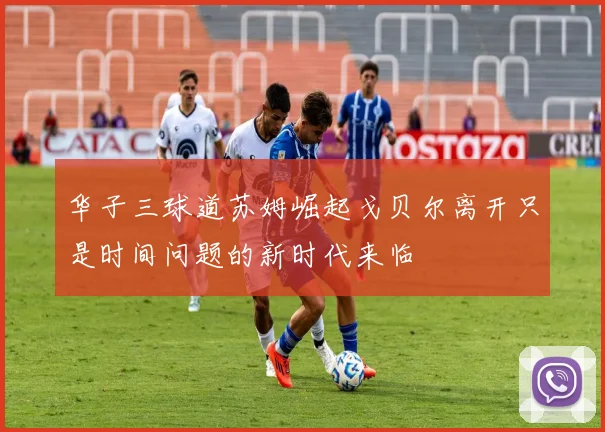 华子三球道苏姆崛起戈贝尔离开只是时间问题的新时代来临
