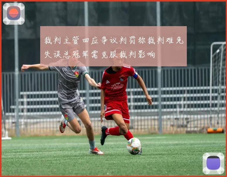 裁判主管回应争议判罚称裁判难免失误总冠军需克服裁判影响
