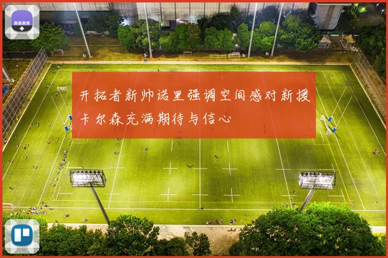 开拓者新帅诺里强调空间感对新援卡尔森充满期待与信心