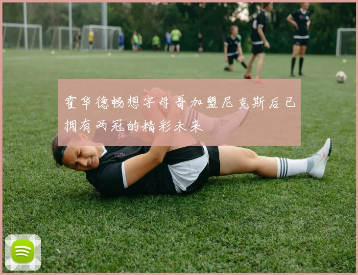霍华德畅想字母哥加盟尼克斯后已拥有两冠的精彩未来