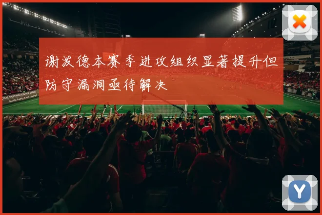 谢泼德本赛季进攻组织显著提升但防守漏洞亟待解决