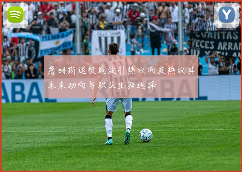詹姆斯退役风波引热议网友热议其未来动向与职业生涯选择