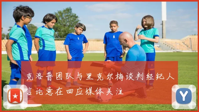 克洛普团队与里克尔梅谈判经纪人言论意在回应媒体关注