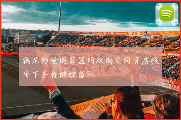 钱尼约翰逊获篮网双向合同资质报价下季将继续留队