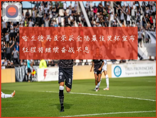 哈兰德再度荣获全场最佳奖杯宣布征程将继续奋战不息