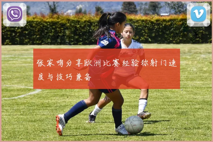 张家鸣分享欧洲比赛经验称射门速度与技巧兼备