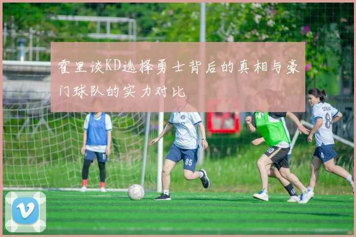 霍里谈KD选择勇士背后的真相与豪门球队的实力对比