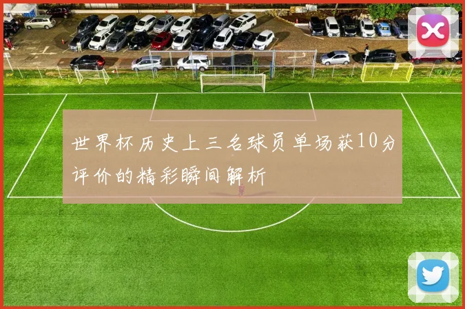 世界杯历史上三名球员单场获10分评价的精彩瞬间解析