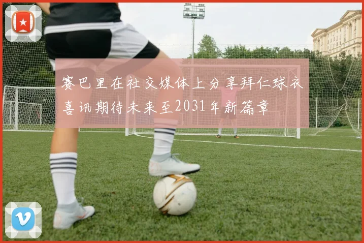赛巴里在社交媒体上分享拜仁球衣喜讯期待未来至2031年新篇章
