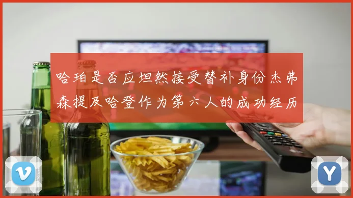 哈珀是否应坦然接受替补身份杰弗森提及哈登作为第六人的成功经历