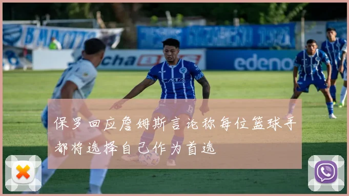 保罗回应詹姆斯言论称每位篮球手都将选择自己作为首选