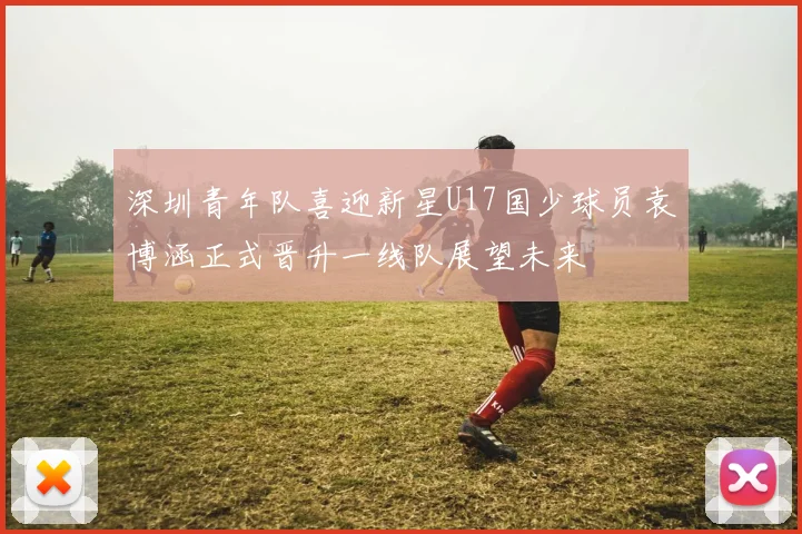 深圳青年队喜迎新星U17国少球员袁博涵正式晋升一线队展望未来