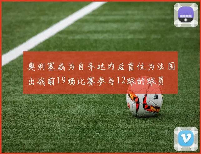 奥利塞成为自齐达内后首位为法国出战前19场比赛参与12球的球员