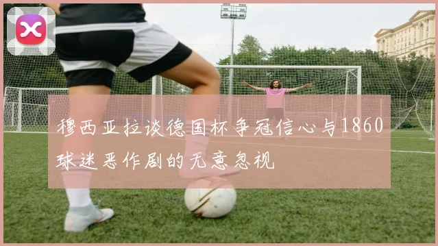 穆西亚拉谈德国杯争冠信心与1860球迷恶作剧的无意忽视