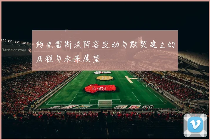 约克雷斯谈阵容变动与默契建立的历程与未来展望
