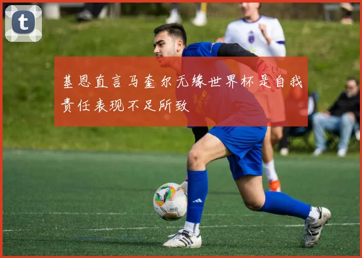 基恩直言马奎尔无缘世界杯是自我责任表现不足所致