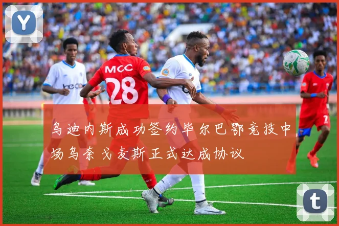 乌迪内斯成功签约毕尔巴鄂竞技中场乌奈戈麦斯正式达成协议