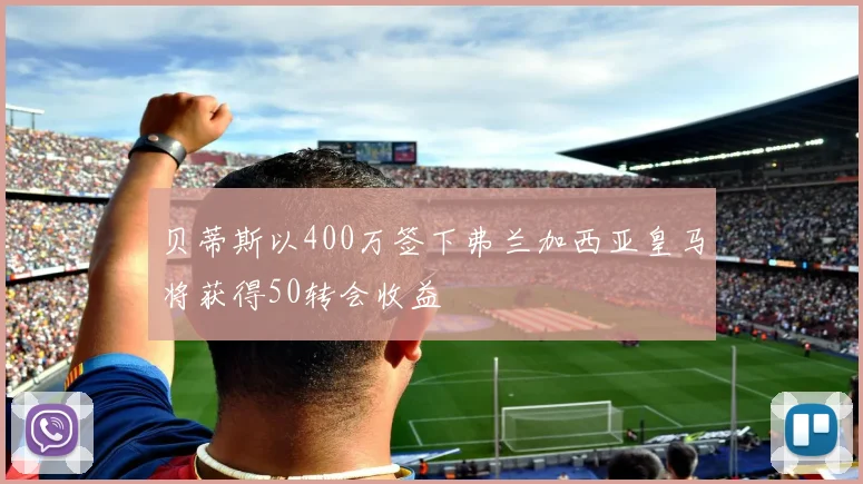 贝蒂斯以400万签下弗兰加西亚皇马将获得50转会收益