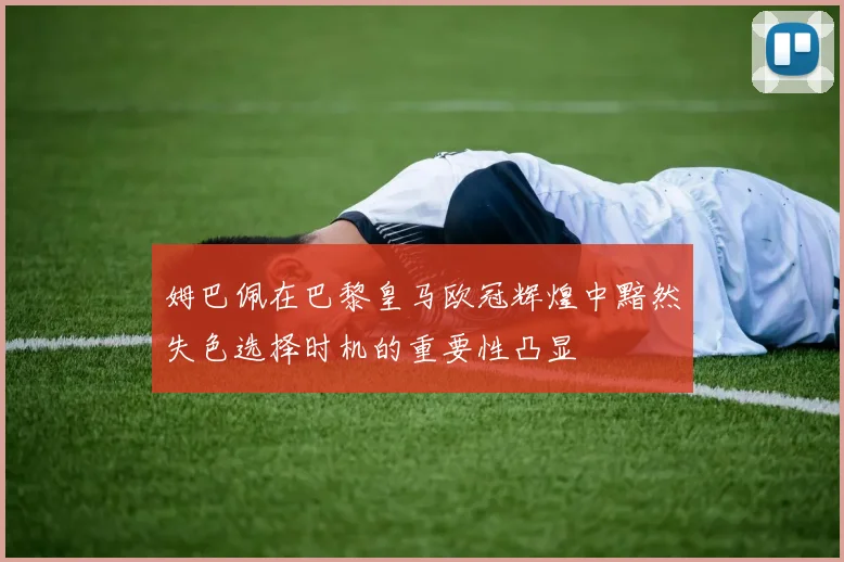 姆巴佩在巴黎皇马欧冠辉煌中黯然失色选择时机的重要性凸显