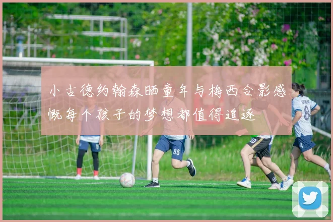 小古德约翰森晒童年与梅西合影感慨每个孩子的梦想都值得追逐