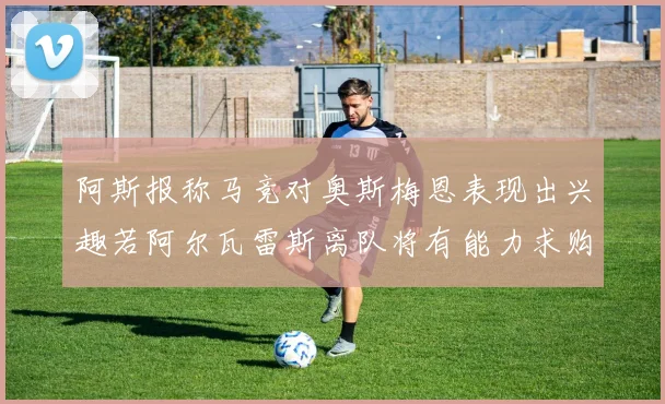 阿斯报称马竞对奥斯梅恩表现出兴趣若阿尔瓦雷斯离队将有能力求购